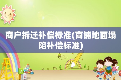 商戶(hù)拆遷補(bǔ)償標(biāo)準(zhǔn)(商鋪地面塌陷補(bǔ)償標(biāo)準(zhǔn))