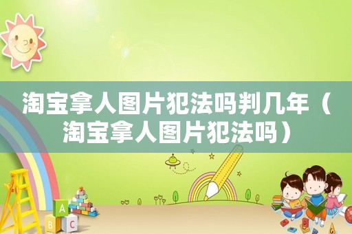 淘寶拿人圖片犯法嗎判幾年（淘寶拿人圖片犯法嗎）