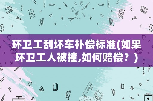 環衛工刮壞車補償標準(如果環衛工人被撞,如何賠償？)