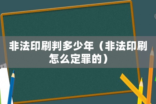 非法印刷判多少年（非法印刷怎么定罪的）