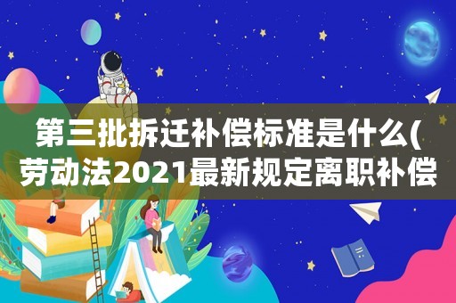 第三批拆遷補償標準是什么(勞動法2021最新規定離職補償最高限額？)