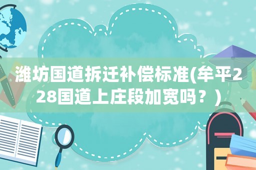濰坊國道拆遷補償標準(牟平228國道上莊段加寬嗎？)