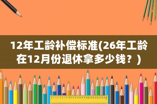 12年工齡補(bǔ)償標(biāo)準(zhǔn)(26年工齡在12月份退休拿多少錢？)
