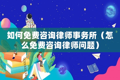 如何免費咨詢律師事務所（怎么免費咨詢律師問題）