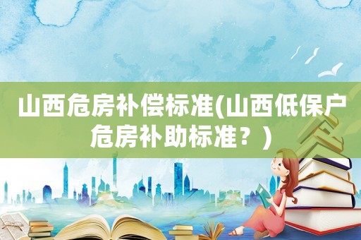 山西危房補償標準(山西低保戶危房補助標準？)