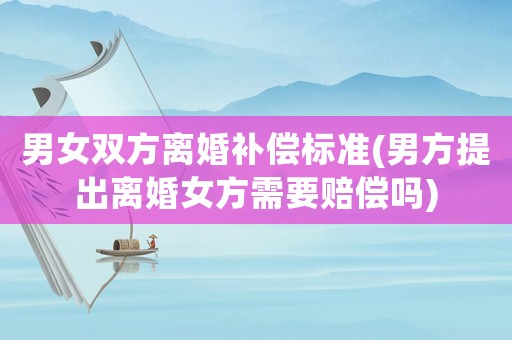 男女雙方離婚補償標準(男方提出離婚女方需要賠償嗎)