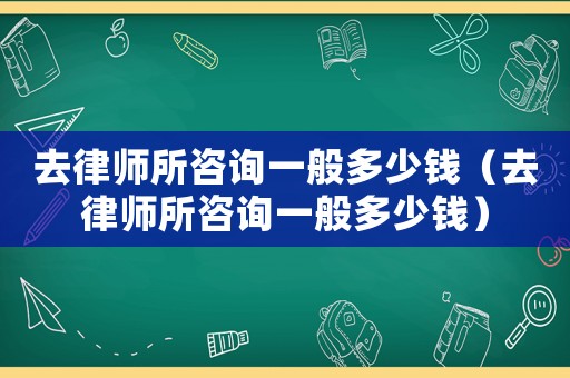 去律師所咨詢(xún)一般多少錢(qián)（去律師所咨詢(xún)一般多少錢(qián)）