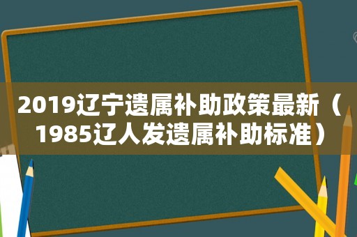 2019遼寧遺屬補(bǔ)助政策最新（1985遼人發(fā)遺屬補(bǔ)助標(biāo)準(zhǔn)）