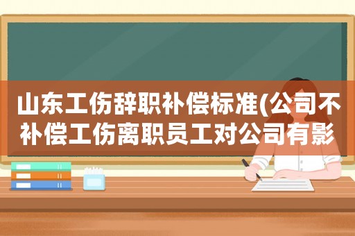 山東工傷辭職補(bǔ)償標(biāo)準(zhǔn)(公司不補(bǔ)償工傷離職員工對公司有影響嗎？)