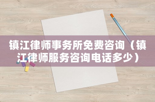 鎮江律師事務所免費咨詢（鎮江律師服務咨詢電話多少）