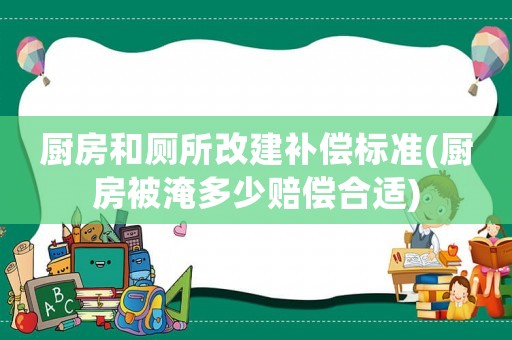 廚房和廁所改建補(bǔ)償標(biāo)準(zhǔn)(廚房被淹多少賠償合適)