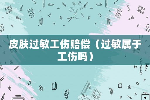 皮膚過敏工傷賠償（過敏屬于工傷嗎）