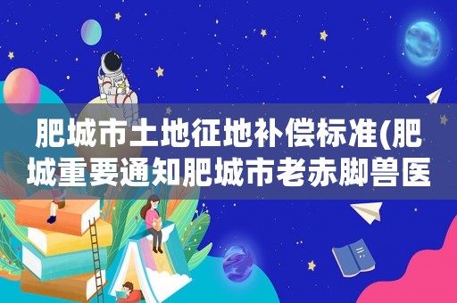 肥城市土地征地補償標準(肥城重要通知肥城市老赤腳獸醫補償？)