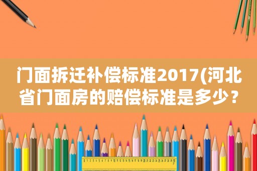 門面拆遷補償標準2017(河北省門面房的賠償標準是多少？)