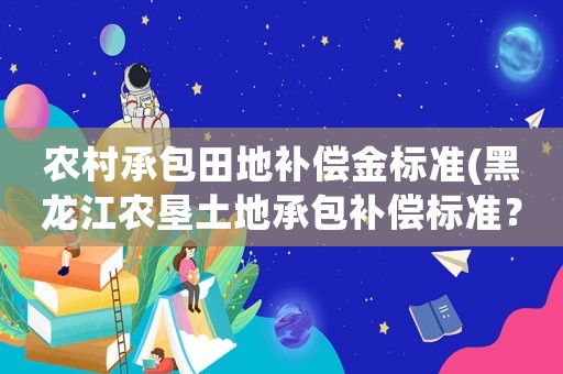 農村承包田地補償金標準(黑龍江農墾土地承包補償標準？)
