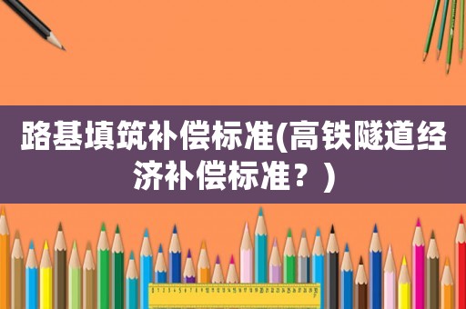 路基填筑補償標準(高鐵隧道經濟補償標準？)