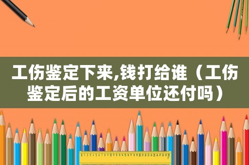 工傷鑒定下來,錢打給誰（工傷鑒定后的工資單位還付嗎）
