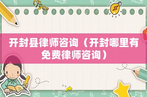 開封縣律師咨詢（開封哪里有免費律師咨詢）