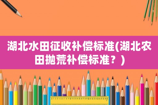 湖北水田征收補償標準(湖北農田拋荒補償標準？)