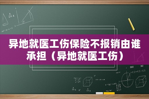 異地就醫工傷保險不報銷由誰承擔（異地就醫工傷）
