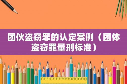 團伙盜竊罪的認定案例（團體盜竊罪量刑標準）