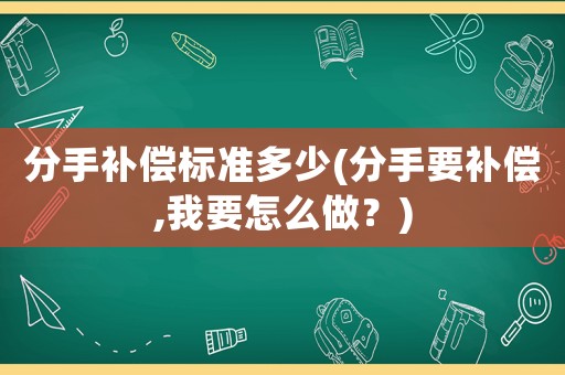 分手補(bǔ)償標(biāo)準(zhǔn)多少(分手要補(bǔ)償,我要怎么做？)