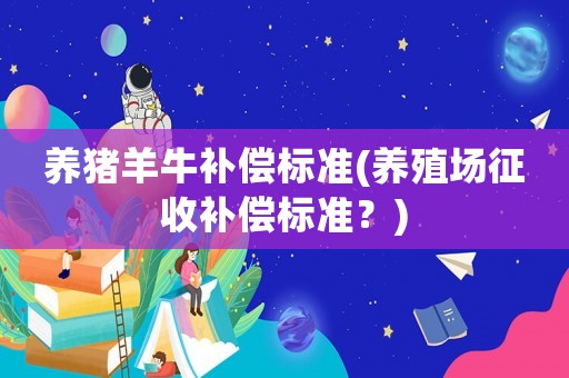 養豬羊牛補償標準(養殖場征收補償標準？)