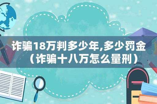 詐騙18萬判多少年,多少罰金（詐騙十八萬怎么量刑）