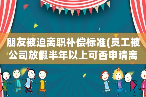 朋友被迫離職補償標準(員工被公司放假半年以上可否申請離職補償金？如何維權？)
