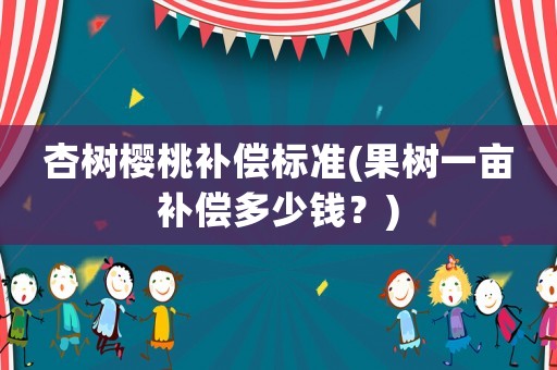 杏樹櫻桃補償標準(果樹一畝補償多少錢？)