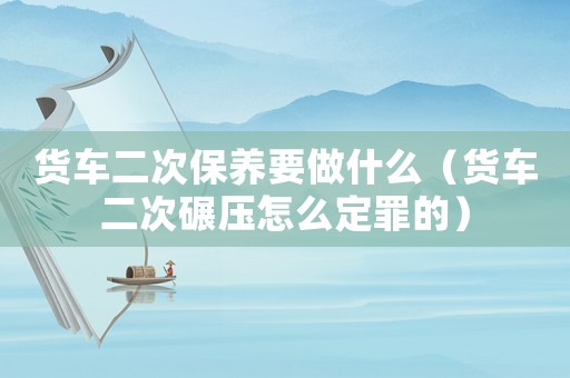 貨車二次保養(yǎng)要做什么（貨車二次碾壓怎么定罪的）