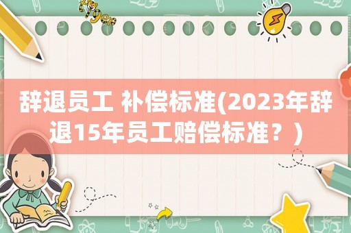 辭退員工 補償標準(2023年辭退15年員工賠償標準？)