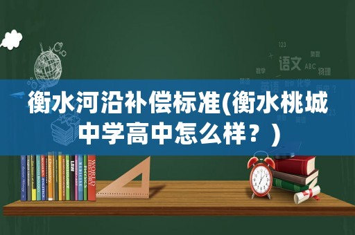 衡水河沿補償標準(衡水桃城中學高中怎么樣？)