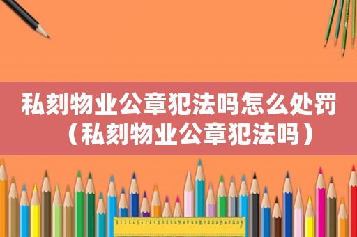私刻物業公章犯法嗎怎么處罰（私刻物業公章犯法嗎）