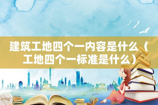 建筑工地四個一內容是什么（工地四個一標準是什么）