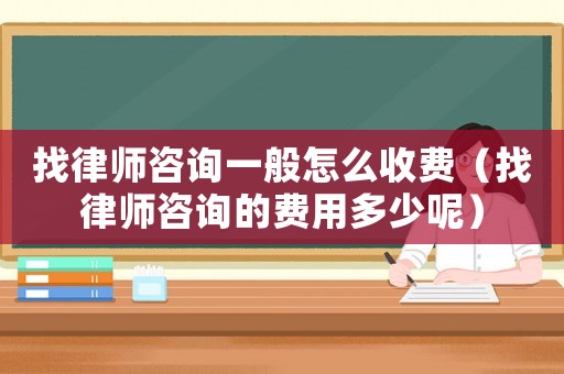 找律師咨詢一般怎么收費（找律師咨詢的費用多少呢）