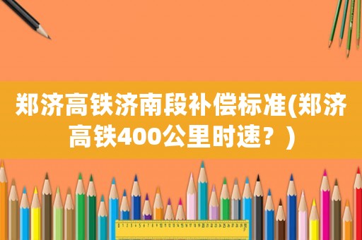 鄭濟高鐵濟南段補償標準(鄭濟高鐵400公里時速？)