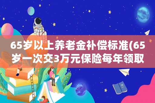 65歲以上養老金補償標準(65歲一次交3萬元保險每年領取多少？)