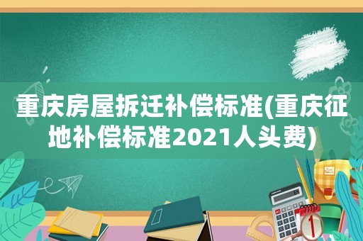 重慶房屋拆遷補償標準(重慶征地補償標準2021人頭費)