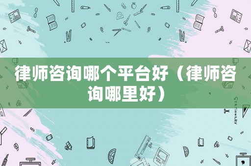 律師咨詢哪個平臺好（律師咨詢哪里好）