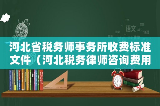 河北省稅務(wù)師事務(wù)所收費(fèi)標(biāo)準(zhǔn)文件（河北稅務(wù)律師咨詢(xún)費(fèi)用多少）