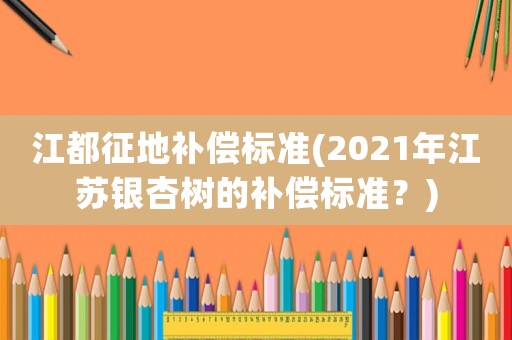 江都征地補償標準(2021年江蘇銀杏樹的補償標準？)