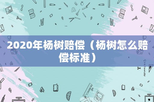 2020年楊樹賠償（楊樹怎么賠償標(biāo)準(zhǔn)）