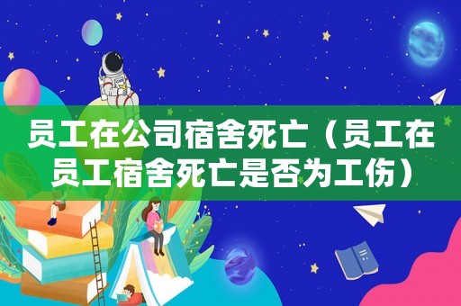員工在公司宿舍死亡（員工在員工宿舍死亡是否為工傷）