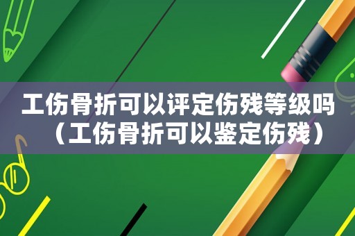 工傷骨折可以評定傷殘等級嗎（工傷骨折可以鑒定傷殘）