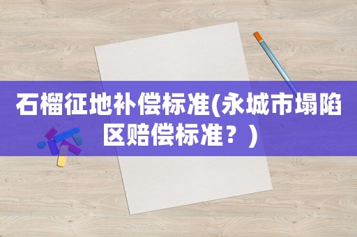 石榴征地補償標準(永城市塌陷區賠償標準？)