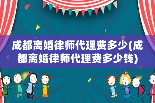 成都離婚律師代理費多少(成都離婚律師代理費多少錢)