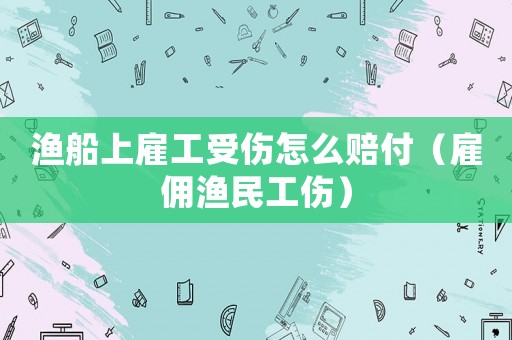 漁船上雇工受傷怎么賠付（雇傭漁民工傷）