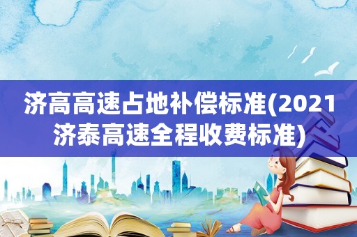 濟高高速占地補償標準(2021濟泰高速全程收費標準)