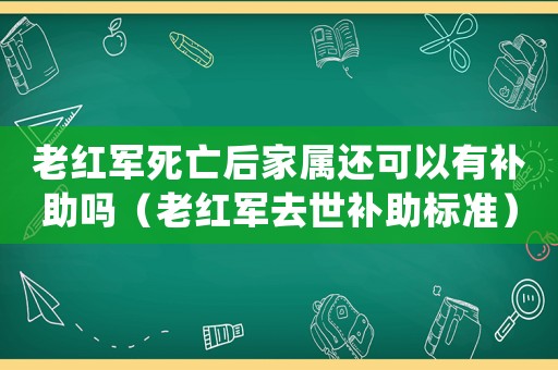 老紅軍死亡后家屬還可以有補助嗎（老紅軍去世補助標準）